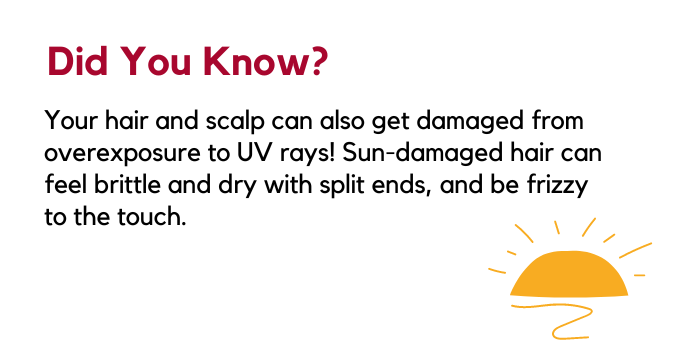 Fun fact: Your hair and scalp can also get damaged from too much exposure to UV rays! Sun-damaged hair can be discoloured, dry, brittle, have broken or split ends, or feel thin and frizzy.